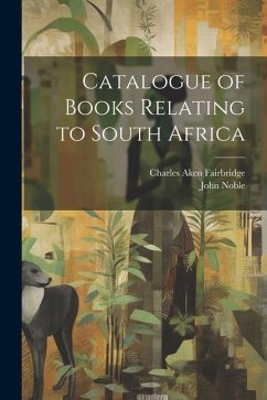 Catalogue of Books Relating to South Africa - Noble, John; Fairbridge, Charles Aken