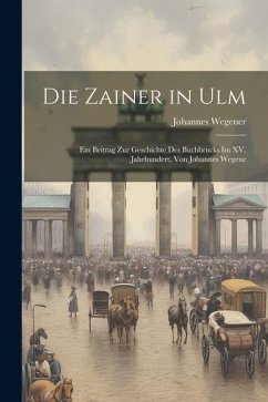 Die Zainer in Ulm: Ein Beitrag zur Geschichte des Buchbrucks im XV. Jahrhundert, von Johannes Wegene - Wegener, Johannes