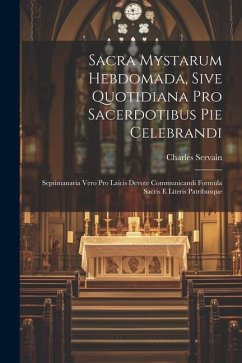 Sacra Mystarum Hebdomada, Sive Quotidiana Pro Sacerdotibus Pie Celebrandi: Septimanaria Vero Pro Laicis Devote Communicandi Formula Sacris E Literis P - Servain, Charles