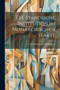 Die Ständische Institution im Monarchischen Staate - Mendelssohn, Georg Benjamin