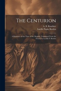 The Centurion; a Romance of the Time of the Messiah. Translated From the French by Lucille P. Borden - Routhier, A. B.; Borden, Lucille Papin