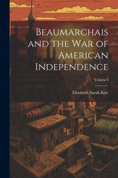 Beaumarchais and the War of American Independence; Volume I - Kite, Elizabeth Sarah