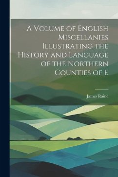 A Volume of English Miscellanies Illustrating the History and Language of the Northern Counties of E - Raine, James