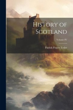 History of Scotland; Volume IV - Tytler, Patrick Fraser