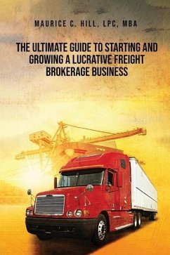 The Ultimate Guide to Starting and Growing a Lucrative Freight Broker Business - Hill, Maurice C