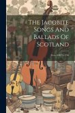 The Jacobite Songs And Ballads Of Scotland: From 1688 To 1746