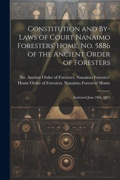 Constitution and By-laws of Court Nanaimo Foresters' Home, No. 5886 of the Ancient Order of Foresters: Instituted June 24th, 1875 - Ancient Order of Foresters Nanaimo F