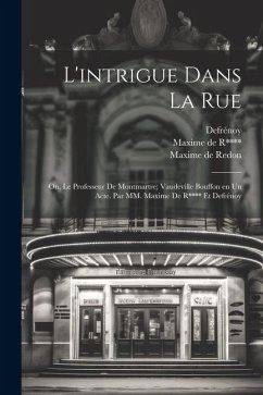 L'intrigue dans la rue; ou, Le professeur de Montmartre; vaudeville bouffon en un acte. Par MM. Maxime de R**** et Defrénoy - Redon, Maxime De; Defrénoy, Defrénoy; R****, Maxime De