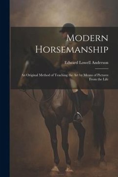 Modern Horsemanship: An Original Method of Teaching the Art by Means of Pictures From the Life - Anderson, Edward Lowell