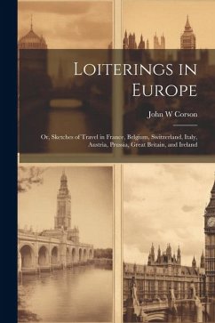 Loiterings in Europe; or, Sketches of Travel in France, Belgium, Switzerland, Italy, Austria, Prussia, Great Britain, and Ireland - W, Corson John