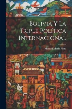 Bolivia y la Triple Política Internacional - Pinto, Manuel María