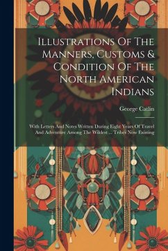 Cover Illustrations Of The Manners, Customs & Condition Of The North American Indians: With Letters And Notes Written During Eight Years Of Travel And Adven