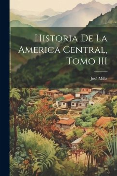 Historia de la America Central, Tomo III - Milla, José