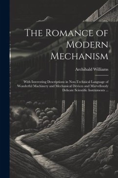 The Romance of Modern Mechanism: With Interesting Descriptions in Non-technical Language of Wonderful Machinery and Mechanical Devices and Marvellousl - Williams, Archibald