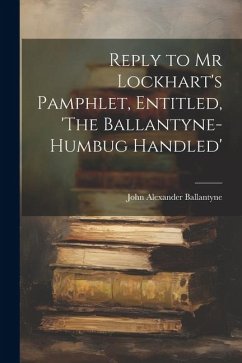 Reply to Mr Lockhart's Pamphlet, Entitled, 'The Ballantyne-Humbug Handled' - Ballantyne, John Alexander