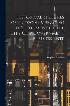Historical Sketches of Hudson Embracing the Settlement of the City City Government Business Ente - Miller, Stephen B.