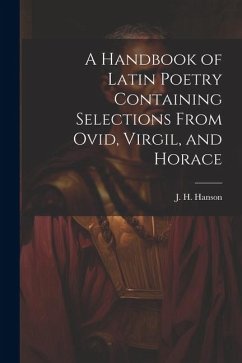 A Handbook of Latin Poetry Containing Selections From Ovid, Virgil, and Horace - J. H. (James Hobbs), Hanson
