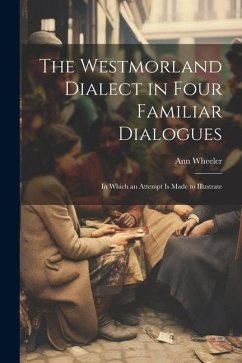 The Westmorland Dialect in Four Familiar Dialogues: In Which an Attempt is Made to Illustrate - Wheeler, Ann