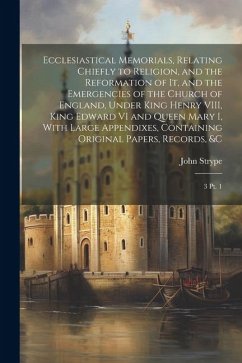 Ecclesiastical Memorials, Relating Chiefly to Religion, and the Reformation of it, and the Emergencies of the Church of England, Under King Henry VIII - Strype, John