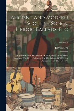 Ancient And Modern Scottish Songs, Heroic Ballads, Etc: Reprinted From The Edition Of 1776, With An Appendix Containing The Pieces Substituted In The - Herd, David