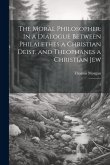 The Moral Philosopher: In a Dialogue Between Philalethes a Christian Deist, and Theophanes a Christian Jew: 3