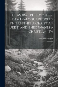 The Moral Philosopher: In a Dialogue Between Philalethes a Christian Deist, and Theophanes a Christian Jew: 3 - Morgan, Thomas