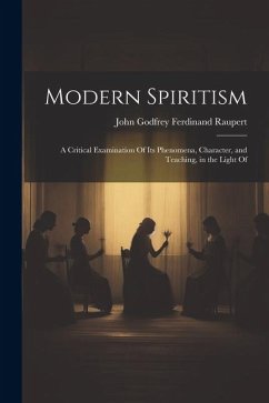 Modern Spiritism; a Critical Examination Of its Phenomena, Character, and Teaching, in the Light Of - John Godfrey Ferdinand, Raupert