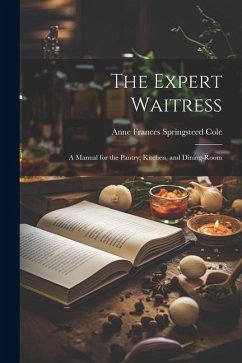 The Expert Waitress: A Manual for the Pantry, Kitchen, and Dining-Room - Frances Springsteed Cole, Anne