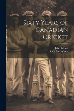 Sixty Years of Canadian Cricket - Hall, John E.; McCulloch, R. O.