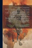 Christiani Thomasii Introductio Ad Philosophiam Aulicam, Seu Lineae Primae Libri De Prudentia Cogitandi Et Ratiocinandi, Ubi Ostenditur Media Inter Pr