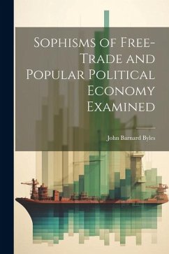 Sophisms of Free-Trade and Popular Political Economy Examined - Byles, John Barnard