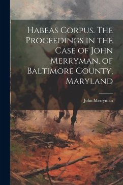 Habeas Corpus. The Proceedings in the Case of John Merryman, of Baltimore County, Maryland - John, Merryman