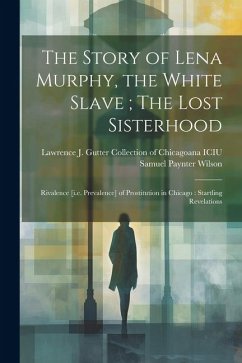 The Story of Lena Murphy, the White Slave; The Lost Sisterhood: Rivalence [i.e. Prevalence] of Prostitution in Chicago: Startling Revelations - Wilson, Samuel Paynter