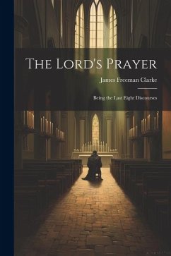 The Lord's Prayer: Being the Last Eight Discourses - Clarke, James Freeman