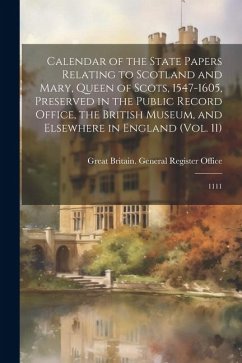 Calendar of the State Papers Relating to Scotland and Mary, Queen of Scots, 1547-1605, Preserved in the Public Record Office, the British Museum, and