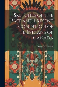 Sketches of the Past and Present Condition of the Indians of Canada - Dawson, George M.