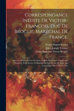 Correspondance Inédite De Victor-françois, Duc De Broglie, Maréchal De France,: Avec Le Prince Xavier De Saxe, Comte De Lusace, Lieutenant Général, Po