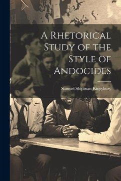 A Rhetorical Study of the Style of Andocides - Kingsbury, Samuel Shipman