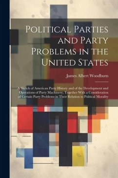 Political Parties and Party Problems in the United States; a Sketch of American Party History and of the Development and Operations of Party Machinery - Woodburn, James Albert