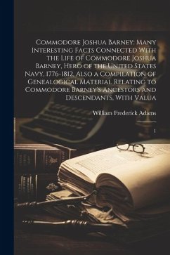 Commodore Joshua Barney: Many Interesting Facts Connected With the Life of Commodore Joshua Barney, Hero of the United States Navy, 1776-1812, - Adams, William Frederick