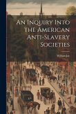 An Inquiry Into the American Anti-slavery Societies