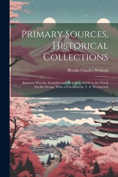 Primary Sources, Historical Collections: Japanese Wrecks, Stranded and Picked up Adrift in the North Pacific Ocean, With a Foreword by T. S. Wentworth - Wolcott, Brooks Charles