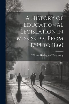 A History of Educational Legislation in Mississippi From 1798 to 1860 - Weathersby, William Henington