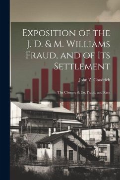 Exposition of the J. D. & M. Williams Fraud, and of its Settlement; the Chenery & Co. Fraud, and Rem - Goodrich, John Z.