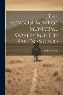 The Establishment of Municipal Government in San Francisco - Moses, Bernard