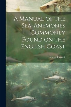 A Manual of the Sea-Anemones Commonly Found on the English Coast - Tugwell, George