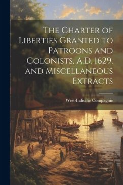 The Charter of Liberties Granted to Patroons and Colonists, A.D. 1629, and Miscellaneous Extracts - (Netherlands), West-Indische Compagnie