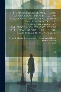 História da prostituição, em todos os povos do mundo desde a mais remota antiguidade até aos nossos dias ... por Pedro Dufour, notavelmente ampliada e - Jacob, P. L.; Peratoner, Amancio