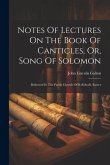 Notes Of Lectures On The Book Of Canticles, Or, Song Of Solomon: Delivered In The Parish Church Of S. Sidwell, Exeter