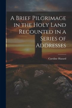 A Brief Pilgrimage in the Holy Land Recounted in a Series of Addresses - Hazard, Caroline